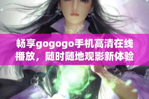 畅享gogogo手机高清在线播放，随时随地观影新体验