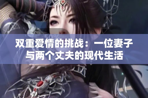 双重爱情的挑战：一位妻子与两个丈夫的现代生活