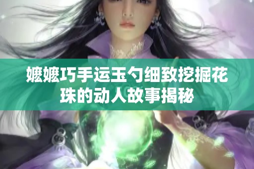 嬷嬷巧手运玉勺细致挖掘花珠的动人故事揭秘