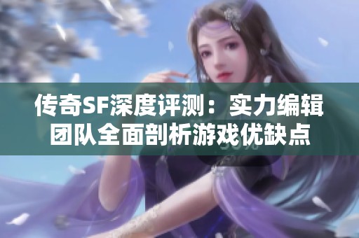 传奇SF深度评测：实力编辑团队全面剖析游戏优缺点