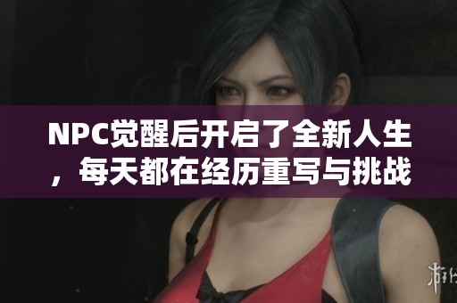 NPC觉醒后开启了全新人生，每天都在经历重写与挑战