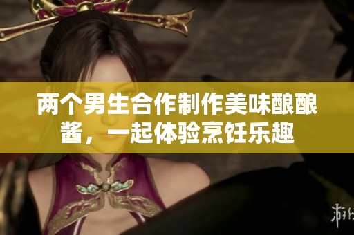 两个男生合作制作美味酿酿酱，一起体验烹饪乐趣