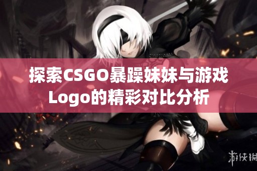探索CSGO暴躁妹妹与游戏Logo的精彩对比分析