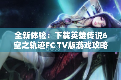 全新体验：下载英雄传说6空之轨迹FC TV版游戏攻略与资源分享
