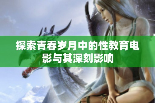 探索青春岁月中的性教育电影与其深刻影响