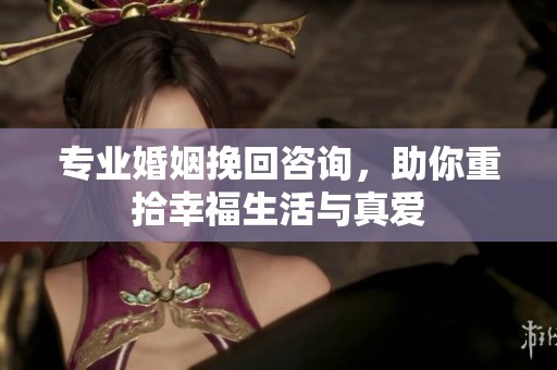 专业婚姻挽回咨询，助你重拾幸福生活与真爱