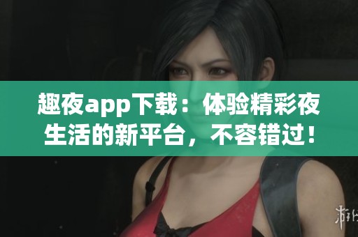 趣夜app下载：体验精彩夜生活的新平台，不容错过！
