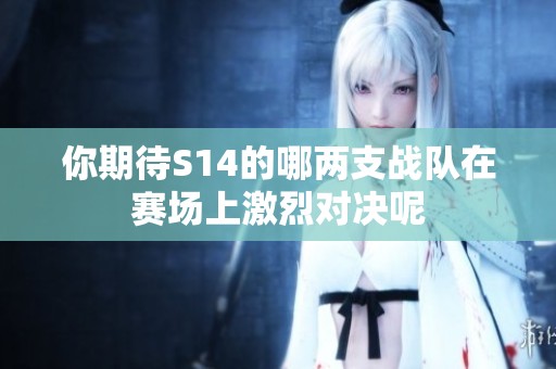 你期待S14的哪两支战队在赛场上激烈对决呢