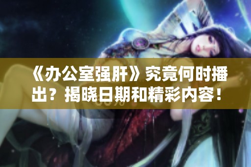 《办公室强肝》究竟何时播出？揭晓日期和精彩内容！