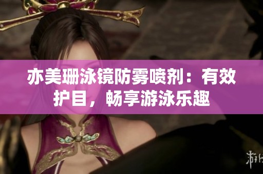 亦美珊泳镜防雾喷剂：有效护目，畅享游泳乐趣