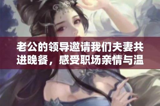 老公的领导邀请我们夫妻共进晚餐，感受职场亲情与温馨