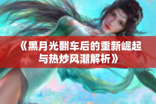 《黑月光翻车后的重新崛起与热炒风潮解析》
