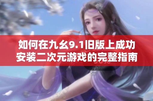 如何在九幺9.1旧版上成功安装二次元游戏的完整指南