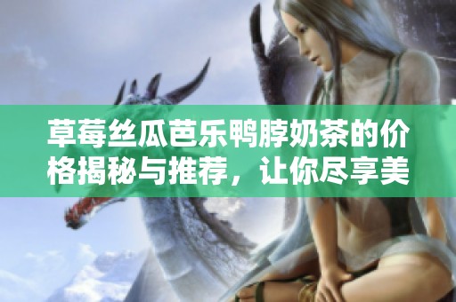 草莓丝瓜芭乐鸭脖奶茶的价格揭秘与推荐，让你尽享美味  