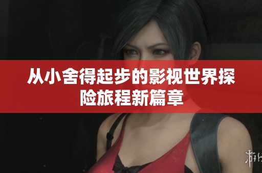 从小舍得起步的影视世界探险旅程新篇章