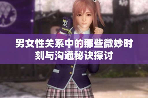 男女性关系中的那些微妙时刻与沟通秘诀探讨