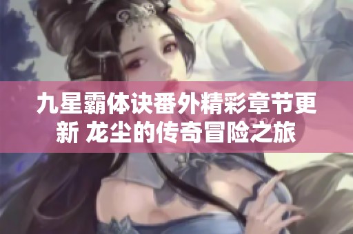 九星霸体诀番外精彩章节更新 龙尘的传奇冒险之旅