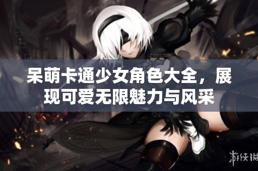 呆萌卡通少女角色大全，展现可爱无限魅力与风采