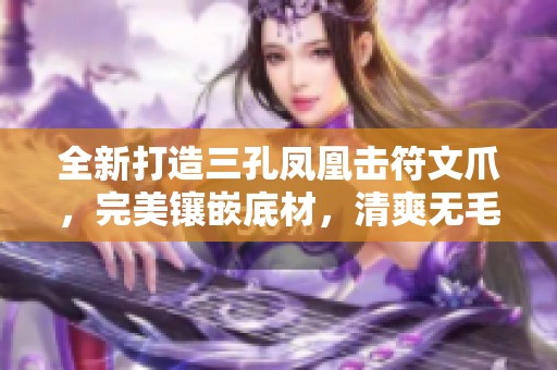 全新打造三孔凤凰击符文爪，完美镶嵌底材，清爽无毛！
