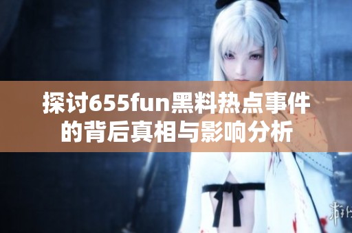 探讨655fun黑料热点事件的背后真相与影响分析