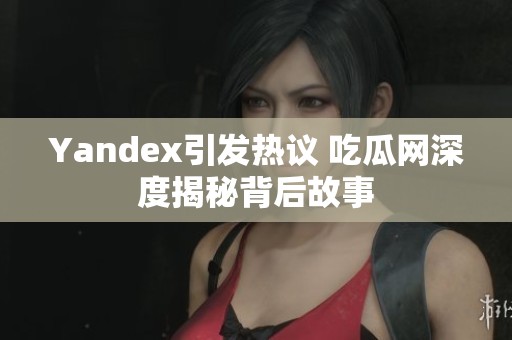 Yandex引发热议 吃瓜网深度揭秘背后故事