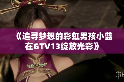 《追寻梦想的彩虹男孩小蓝在GTV13绽放光彩》