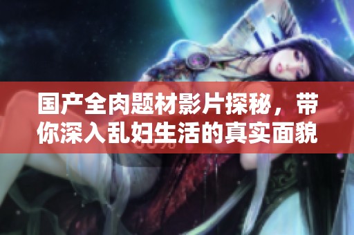 国产全肉题材影片探秘，带你深入乱妇生活的真实面貌