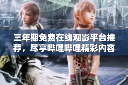 三年期免费在线观影平台推荐，尽享哔哩哔哩精彩内容