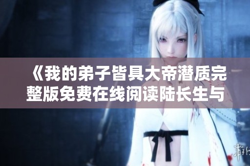 《我的弟子皆具大帝潜质完整版免费在线阅读陆长生与叶秋白最新章节》