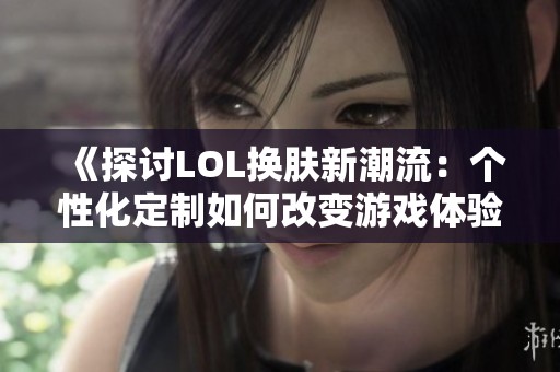 《探讨LOL换肤新潮流：个性化定制如何改变游戏体验》