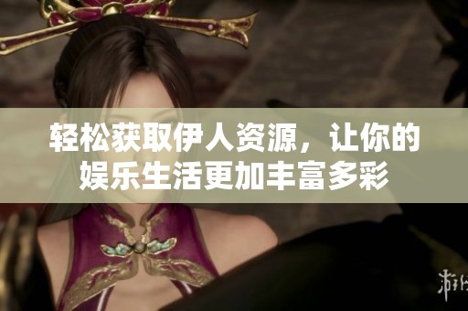 轻松获取伊人资源，让你的娱乐生活更加丰富多彩