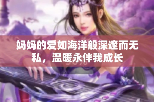妈妈的爱如海洋般深邃而无私，温暖永伴我成长