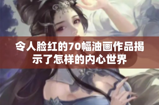 令人脸红的70幅油画作品揭示了怎样的内心世界