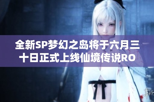 全新SP梦幻之岛将于六月三十日正式上线仙境传说RO