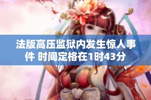 法版高压监狱内发生惊人事件 时间定格在1时43分