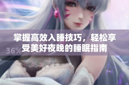 掌握高效入睡技巧，轻松享受美好夜晚的睡眠指南