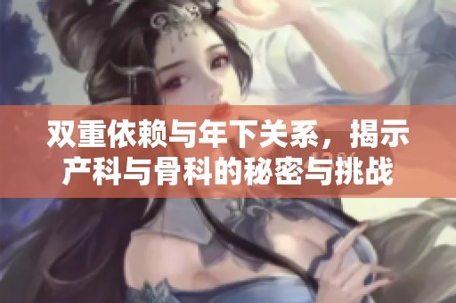 双重依赖与年下关系，揭示产科与骨科的秘密与挑战