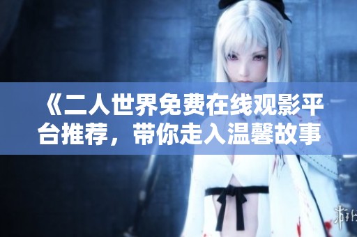 《二人世界免费在线观影平台推荐，带你走入温馨故事》
