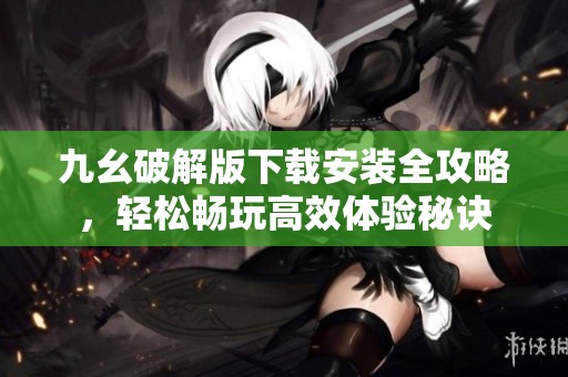 九幺破解版下载安装全攻略，轻松畅玩高效体验秘诀