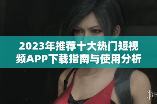 2023年推荐十大热门短视频APP下载指南与使用分析