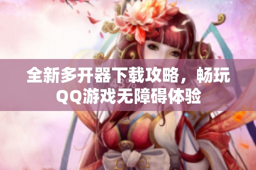 全新多开器下载攻略，畅玩QQ游戏无障碍体验