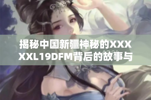 揭秘中国新疆神秘的XXXXXL19DFM背后的故事与文化