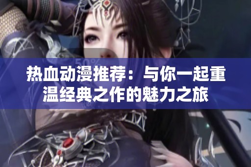 热血动漫推荐：与你一起重温经典之作的魅力之旅