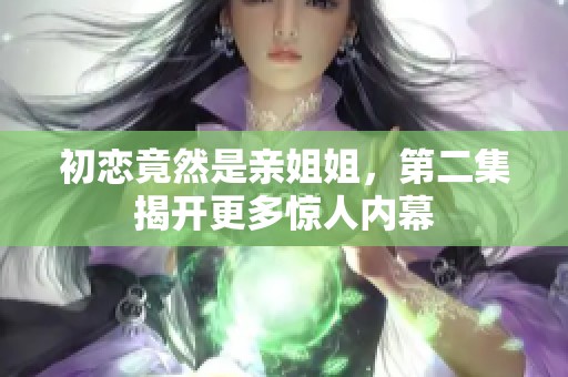初恋竟然是亲姐姐，第二集揭开更多惊人内幕