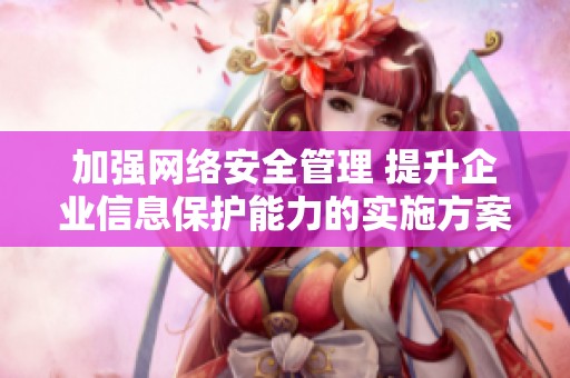 加强网络安全管理 提升企业信息保护能力的实施方案