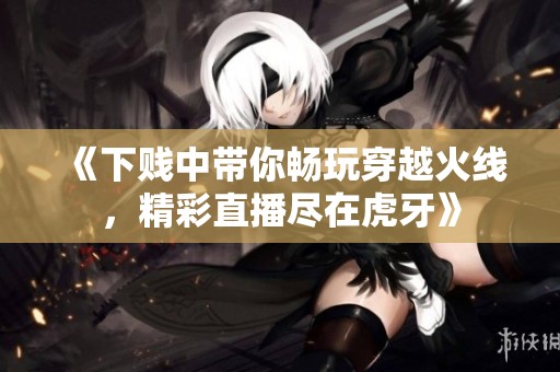 《下贱中带你畅玩穿越火线，精彩直播尽在虎牙》