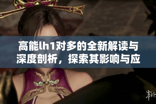 高能lh1对多的全新解读与深度剖析，探索其影响与应用