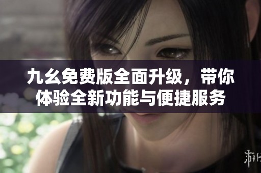 九幺免费版全面升级，带你体验全新功能与便捷服务