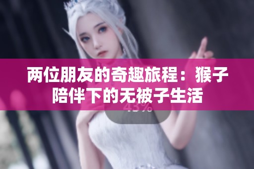 两位朋友的奇趣旅程：猴子陪伴下的无被子生活