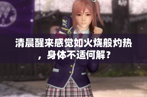 清晨醒来感觉如火烧般灼热，身体不适何解？